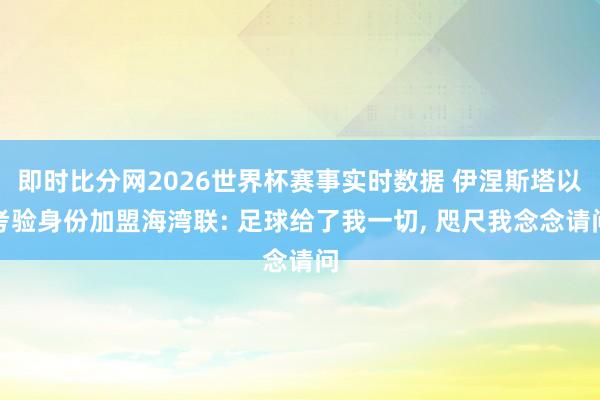 即时比分网2026世界杯赛事实时数据 伊涅斯塔以考验身份加盟海湾联: 足球给了我一切， 咫尺我念念请问