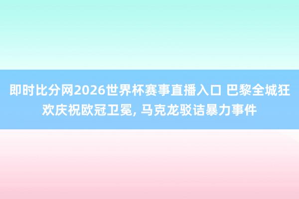 即时比分网2026世界杯赛事直播入口 巴黎全城狂欢庆祝欧冠卫冕， 马克龙驳诘暴力事件