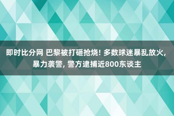 即时比分网 巴黎被打砸抢烧! 多数球迷暴乱放火， 暴力袭警， 警方逮捕近800东谈主