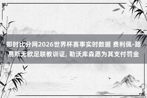 即时比分网2026世界杯赛事实时数据 费利佩-路易斯无欧足联教训证， 勒沃库森愿为其支付罚金