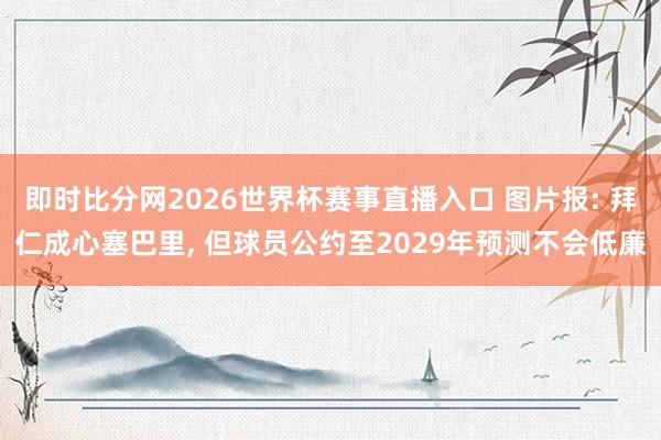 即时比分网2026世界杯赛事直播入口 图片报: 拜仁成心塞巴里， 但球员公约至2029年预测不会低廉