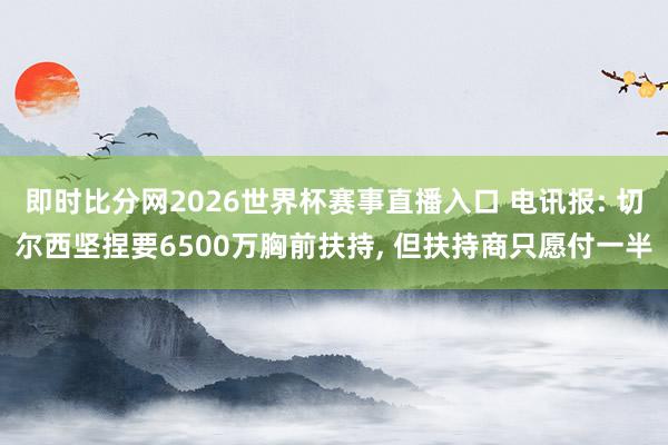 即时比分网2026世界杯赛事直播入口 电讯报: 切尔西坚捏要6500万胸前扶持， 但扶持商只愿付一半