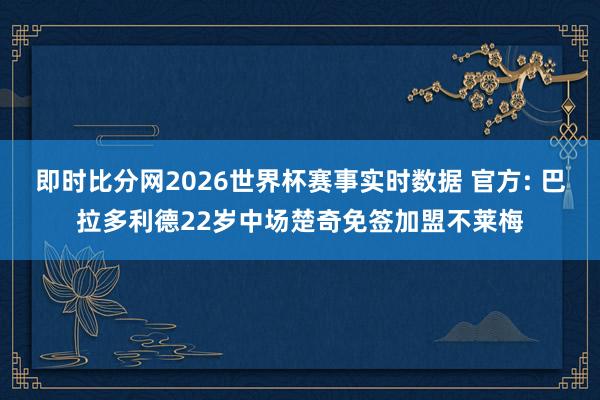 即时比分网2026世界杯赛事实时数据 官方: 巴拉多利德22岁中场楚奇免签加盟不莱梅