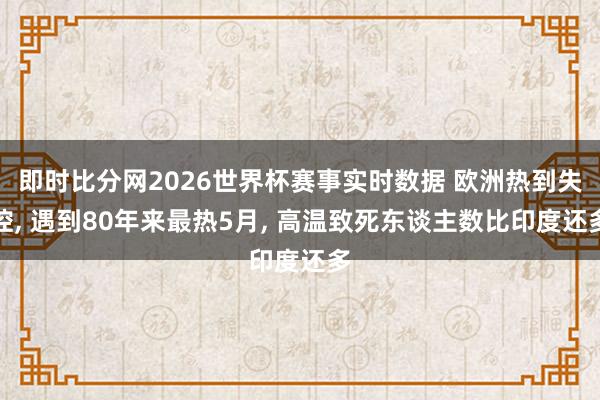 即时比分网2026世界杯赛事实时数据 欧洲热到失控， 遇到80年来最热5月， 高温致死东谈主数比印度还多
