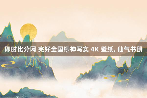 即时比分网 完好全国柳神写实 4K 壁纸， 仙气书册