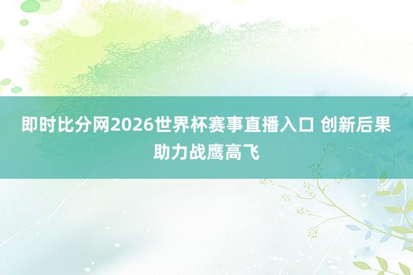 即时比分网2026世界杯赛事直播入口 创新后果助力战鹰高飞