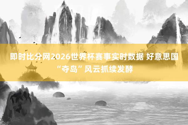 即时比分网2026世界杯赛事实时数据 好意思国“夺岛”风云抓续发酵