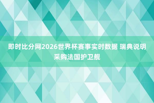 即时比分网2026世界杯赛事实时数据 瑞典说明采购法国护卫舰