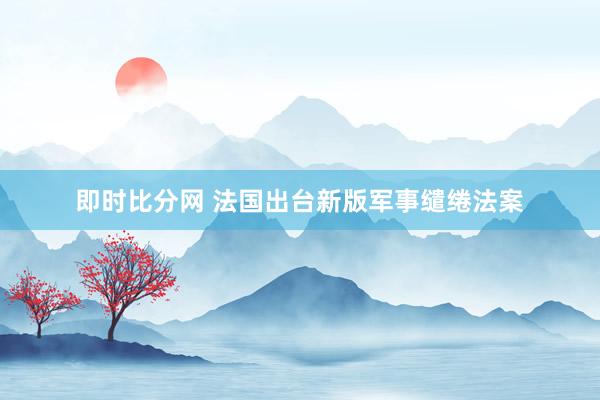 即时比分网 法国出台新版军事缱绻法案