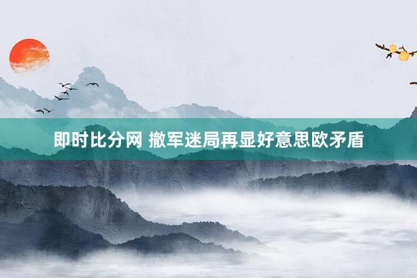 即时比分网 撤军迷局再显好意思欧矛盾