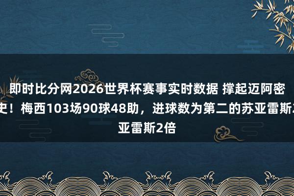 即时比分网2026世界杯赛事实时数据 撑起迈阿密队史！梅西103场90球48助，进球数为第二的苏亚雷斯2倍