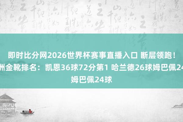即时比分网2026世界杯赛事直播入口 断层领跑！欧洲金靴排名：凯恩36球72分第1 哈兰德26球姆巴佩24球