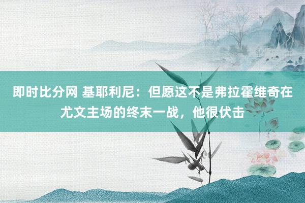 即时比分网 基耶利尼：但愿这不是弗拉霍维奇在尤文主场的终末一战，他很伏击