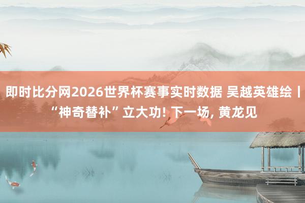 即时比分网2026世界杯赛事实时数据 吴越英雄绘丨“神奇替补”立大功! 下一场，<a href=