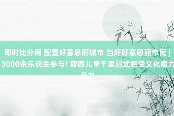 即时比分网 配置好意思丽城市 当好好意思丽市民 | 3000余东谈主参与! 容西儿童千里浸式感受文化魔力