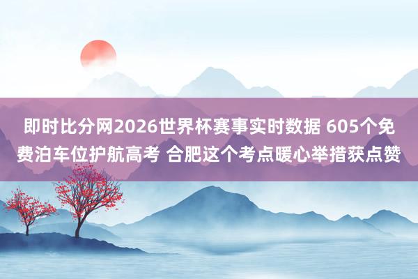即时比分网2026世界杯赛事实时数据 605个免费泊车位护航高考 合肥这个考点暖心举措获点赞