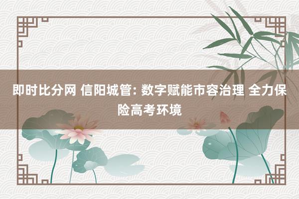即时比分网 信阳城管: 数字赋能市容治理 全力保险高考环境