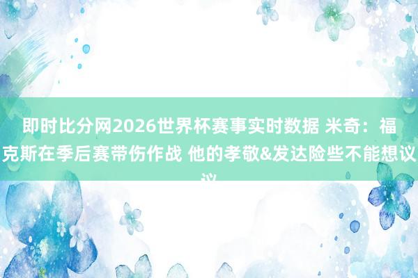 即时比分网2026世界杯赛事实时数据 米奇：福克斯在季后赛带伤作战 他的孝敬&发达险些不能想议