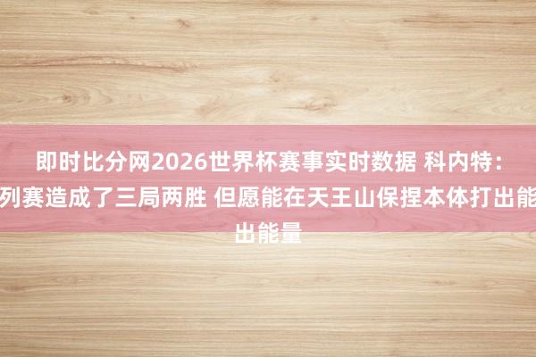 即时比分网2026世界杯赛事实时数据 科内特：系列赛造成了三局两胜 但愿能在天王山保捏本体打出能量
