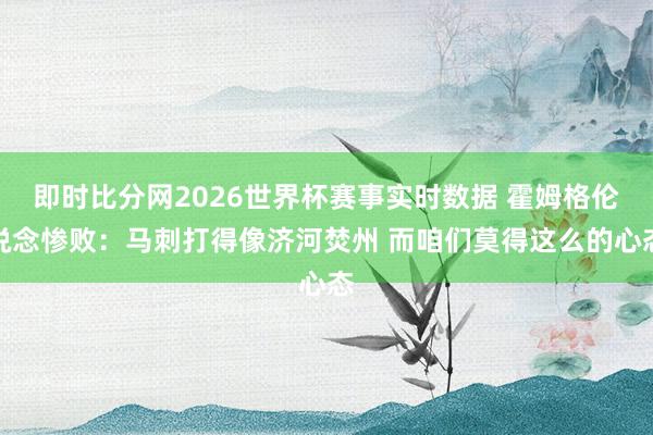 即时比分网2026世界杯赛事实时数据 霍姆格伦说念惨败：马刺打得像济河焚州 而咱们莫得这么的心态