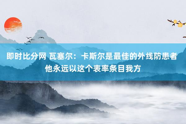 即时比分网 瓦塞尔：卡斯尔是最佳的外线防患者 他永远以这个表率条目我方