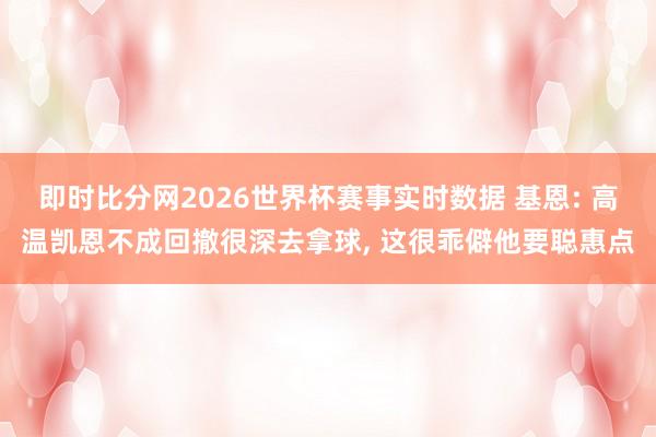 即时比分网2026世界杯赛事实时数据 基恩: 高温凯恩不成回撤很深去拿球， 这很乖僻他要聪惠点