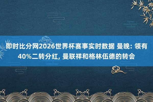 即时比分网2026世界杯赛事实时数据 曼晚: 领有40%二转分红， 曼联祥和格林伍德的转会