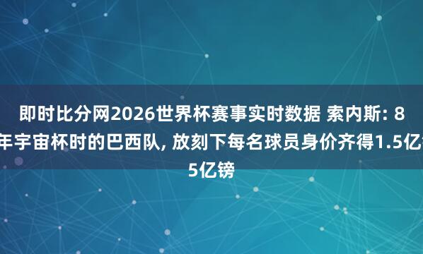 即时比分网2026世界杯赛事实时数据 索内斯: 82年宇宙杯时的巴西队， 放刻下每名球员身价齐得1.5亿镑