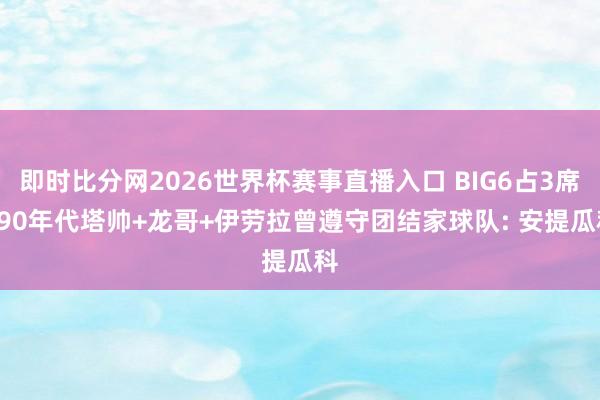 即时比分网2026世界杯赛事直播入口 BIG6占3席! 90年代塔帅+龙哥+伊劳拉曾遵守团结家球队: 安提瓜科