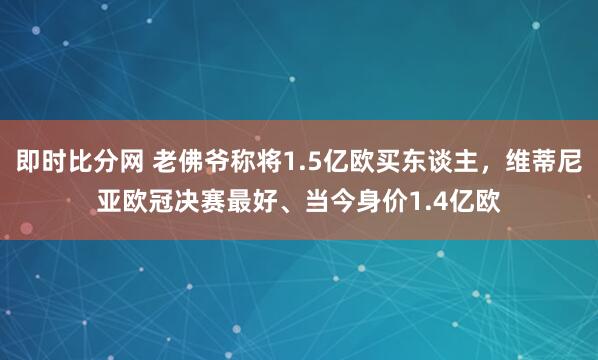 即时比分网 老佛爷称将1.5亿欧买东谈主，维蒂尼亚欧冠决赛最好、当今身价1.4亿欧