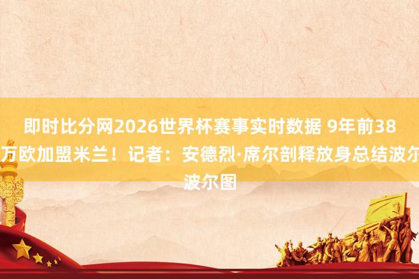 即时比分网2026世界杯赛事实时数据 9年前3800万欧加盟米兰！记者：安德烈·席尔剖释放身总结波尔图