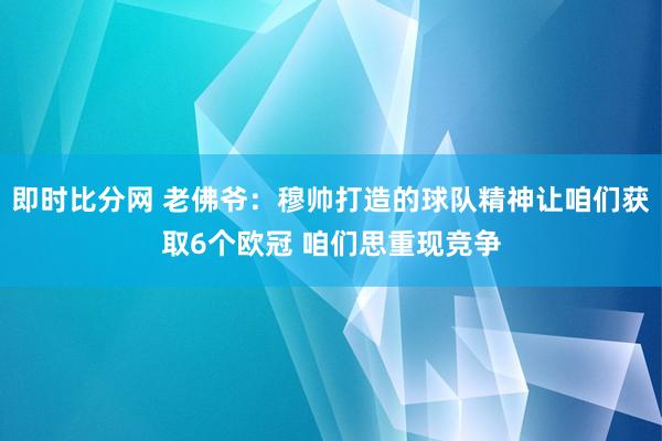 即时比分网 老佛爷：穆帅打造的球队精神让咱们获取6个欧冠 咱们思重现竞争