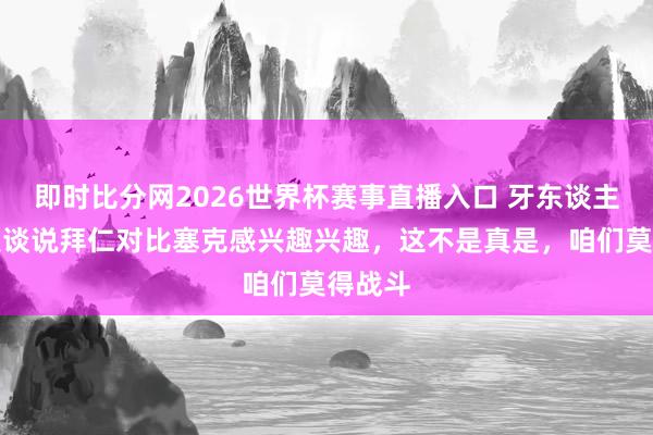即时比分网2026世界杯赛事直播入口 牙东谈主：有报谈说拜仁对比塞克感兴趣兴趣，这不是真是，咱们莫得战斗