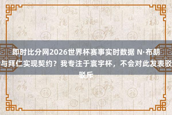 即时比分网2026世界杯赛事实时数据 N·布朗：与拜仁实现契约？我专注于寰宇杯，不会对此发表驳斥