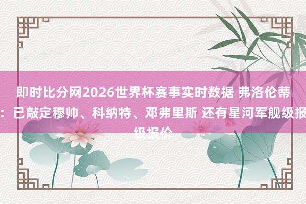 即时比分网2026世界杯赛事实时数据 弗洛伦蒂诺：已敲定穆帅、科纳特、邓弗里斯 还有星河军舰级报价