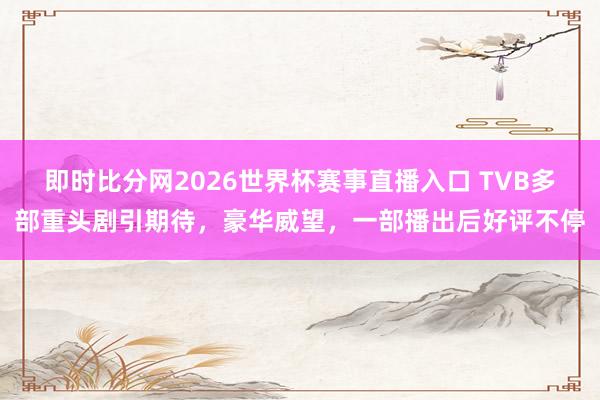 即时比分网2026世界杯赛事直播入口 TVB多部重头剧引期待，豪华威望，一部播出后好评不停