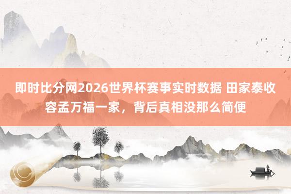 即时比分网2026世界杯赛事实时数据 田家泰收容孟万福一家，背后真相没那么简便