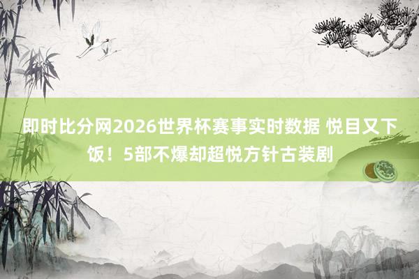 即时比分网2026世界杯赛事实时数据 悦目又下饭！5部不爆却超悦方针古装剧