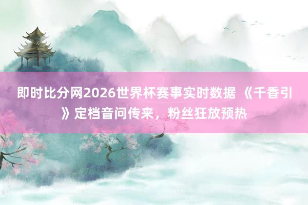 即时比分网2026世界杯赛事实时数据 《千香引》定档音问传来，粉丝狂放预热