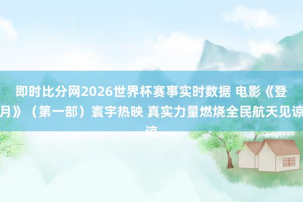 即时比分网2026世界杯赛事实时数据 电影《登月》（第一部）寰宇热映 真实力量燃烧全民航天见谅