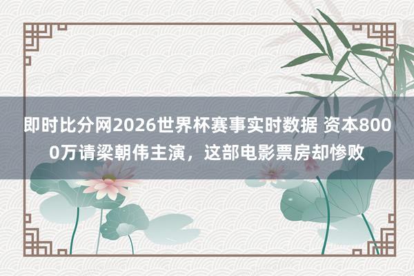 即时比分网2026世界杯赛事实时数据 资本8000万请梁朝伟主演，这部电影票房却惨败