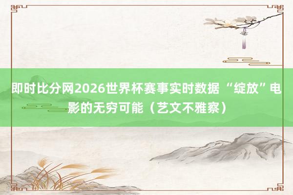 即时比分网2026世界杯赛事实时数据 “绽放”电影的无穷可能（艺文不雅察）