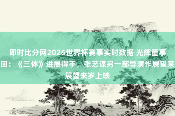 即时比分网2026世界杯赛事实时数据 光辉董事长王长田：《三体》进展得手，张艺谋另一部导演作展望来岁上映