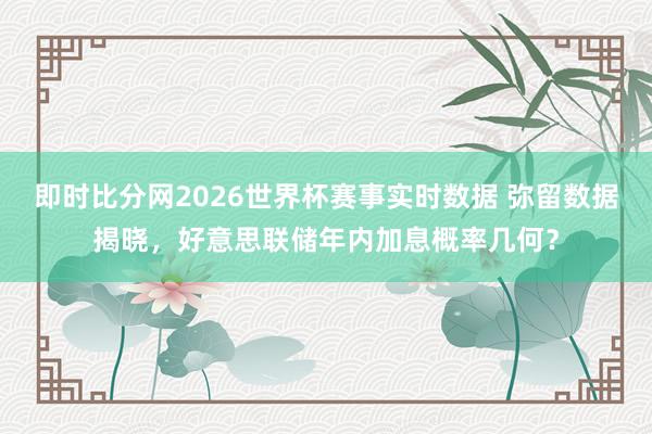 即时比分网2026世界杯赛事实时数据 弥留数据揭晓，好意思联储年内加息概率几何？