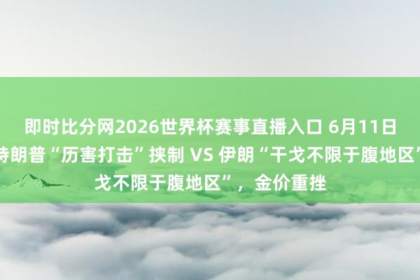即时比分网2026世界杯赛事直播入口 6月11日财经早餐：特朗普“历害打击”挟制 VS 伊朗“干戈不限于腹地区”，金价重挫