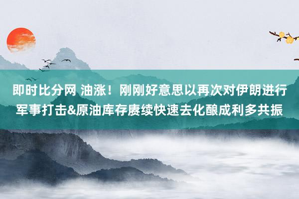 即时比分网 油涨！刚刚好意思以再次对伊朗进行军事打击&原油库存赓续快速去化酿成利多共振