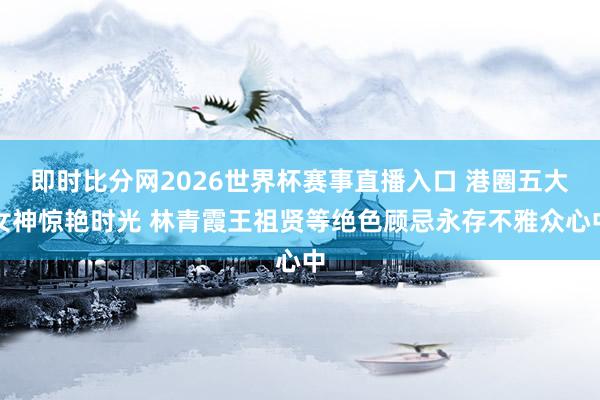 即时比分网2026世界杯赛事直播入口 港圈五大女神惊艳时光 林青霞王祖贤等绝色顾忌永存不雅众心中