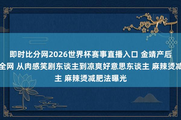 即时比分网2026世界杯赛事直播入口 金靖产后瘦身惊呆全网 从肉感笑剧东谈主到凉爽好意思东谈主 麻辣烫减肥法曝光