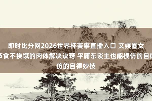 即时比分网2026世界杯赛事直播入口 文娱圈女星不节食不挨饿的肉体解决诀窍 平庸东谈主也能模仿的自律妙技