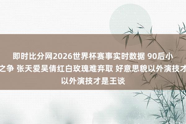 即时比分网2026世界杯赛事实时数据 90后小花颜值之争 张天爱吴倩红白玫瑰难弃取 好意思貌以外演技才是王谈